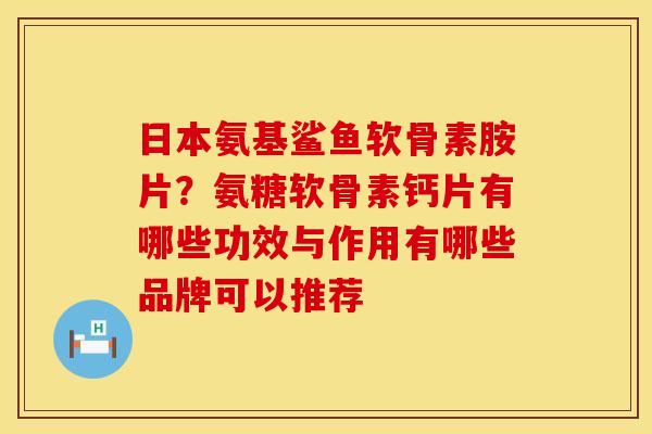 日本氨基鲨鱼软骨素胺片？氨糖软骨素钙片有哪些功效与作用有哪些品牌可以推荐