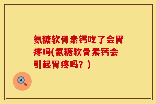 氨糖软骨素钙吃了会胃疼吗(氨糖软骨素钙会引起胃疼吗？)