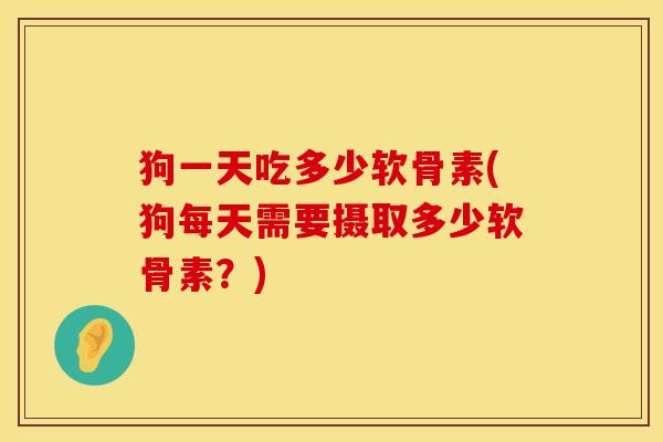 狗一天吃多少软骨素(狗每天需要摄取多少软骨素？)
