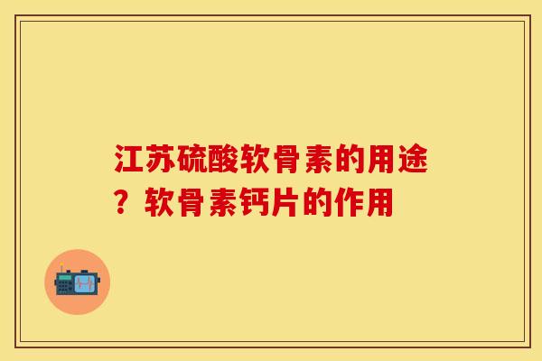 江苏硫酸软骨素的用途？软骨素钙片的作用