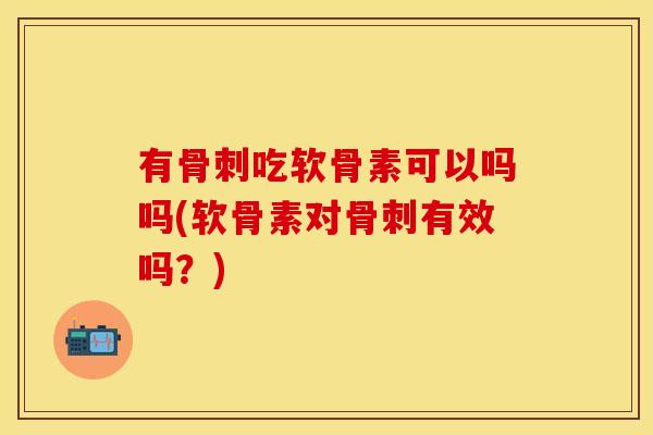 有骨刺吃软骨素可以吗吗(软骨素对骨刺有效吗？)