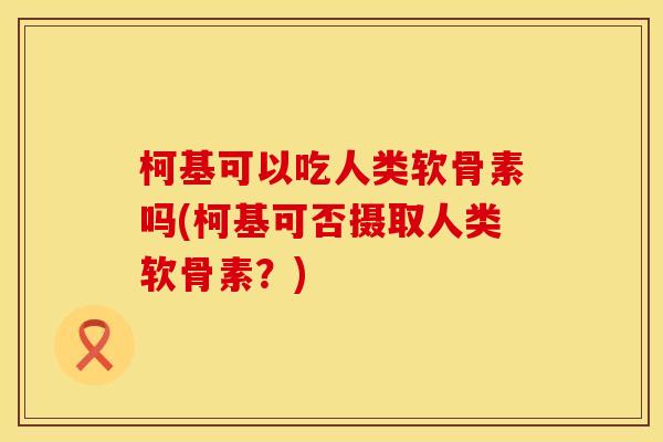 柯基可以吃人类软骨素吗(柯基可否摄取人类软骨素？)