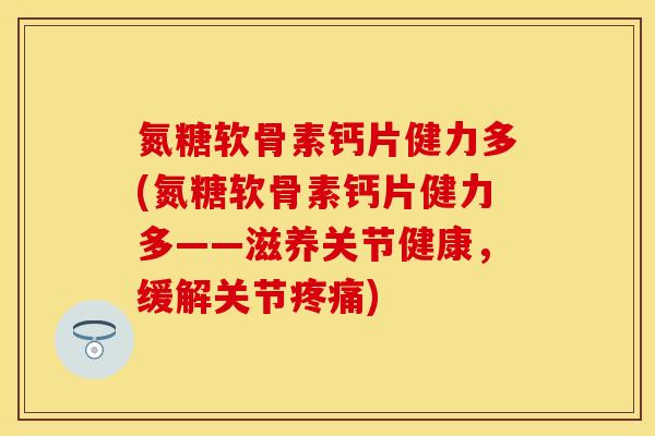 氮糖软骨素钙片健力多(氮糖软骨素钙片健力多——滋养关节健康，缓解关节疼痛)