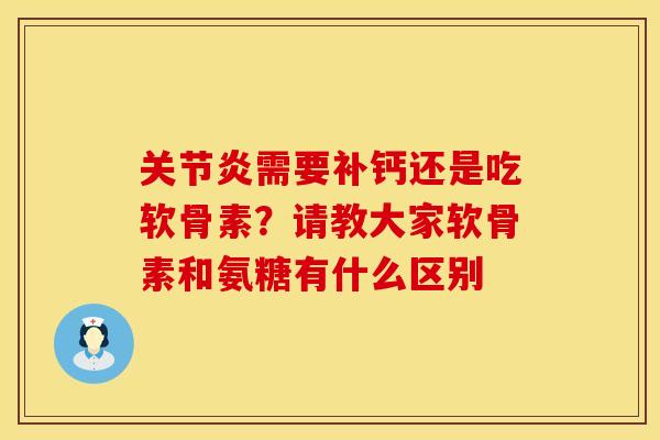 关节炎需要补钙还是吃软骨素？请教大家软骨素和氨糖有什么区别