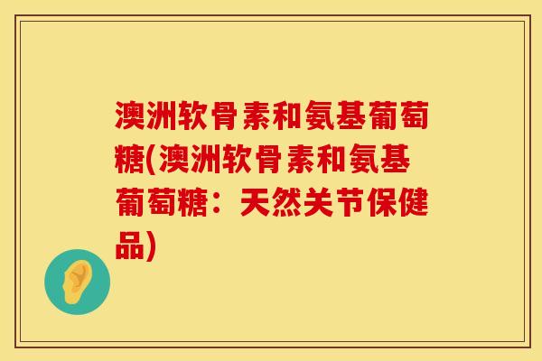 澳洲软骨素和氨基葡萄糖(澳洲软骨素和氨基葡萄糖：天然关节保健品)