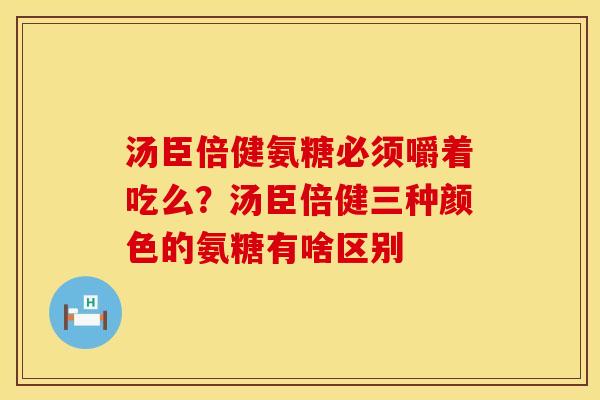 汤臣倍健氨糖必须嚼着吃么？汤臣倍健三种颜色的氨糖有啥区别