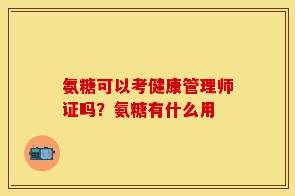 氨糖可以考健康管理师证吗？氨糖有什么用