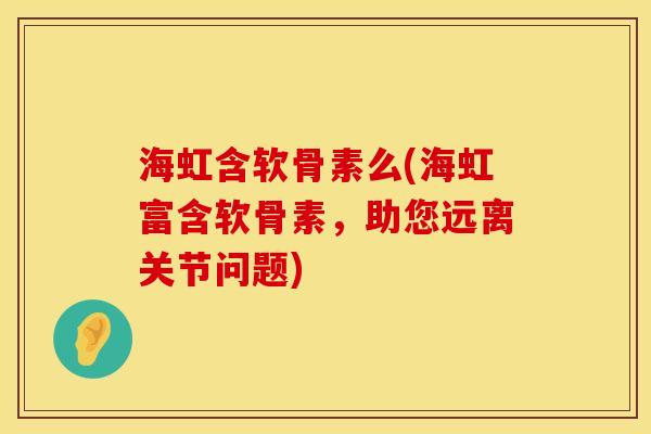 海虹含软骨素么(海虹富含软骨素，助您远离关节问题)