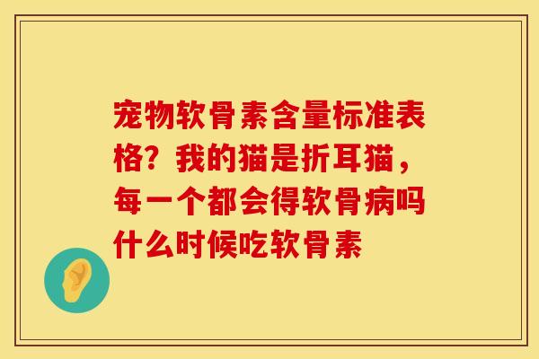 宠物软骨素含量标准表格？我的猫是折耳猫，每一个都会得软骨病吗什么时候吃软骨素