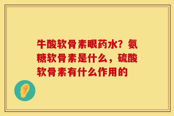 牛酸软骨素眼药水？氨糖软骨素是什么，硫酸软骨素有什么作用的