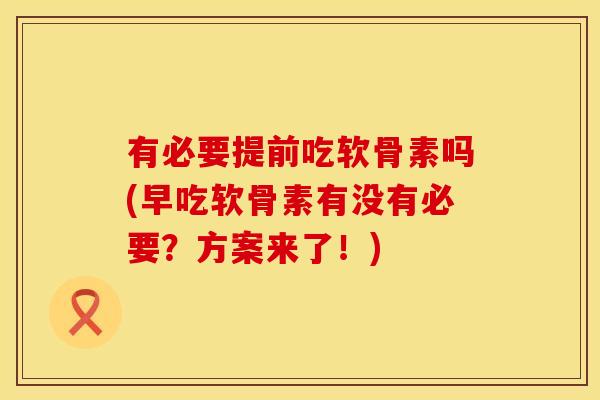 有必要提前吃软骨素吗(早吃软骨素有没有必要？方案来了！)