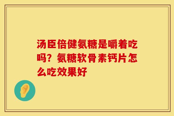 汤臣倍健氨糖是嚼着吃吗?氨糖软骨素钙片怎么吃效果好 汤臣倍健氨糖是嚼着吃吗?氨糖软骨素钙片怎么吃效果好