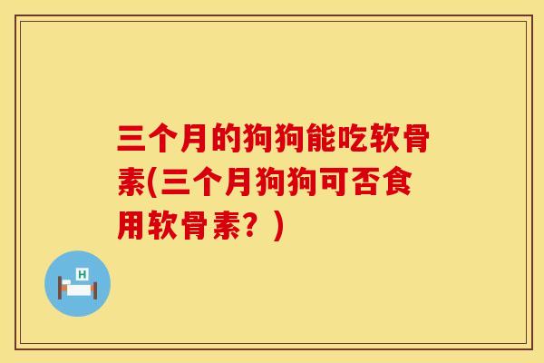 三个月的狗狗能吃软骨素(三个月狗狗可否食用软骨素?) 三个月的狗狗能吃软骨素(三个月狗狗可否食用软骨素?)