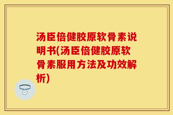 汤臣倍健胶原软骨素说明书(汤臣倍健胶原软骨素服用方法及功效解析)