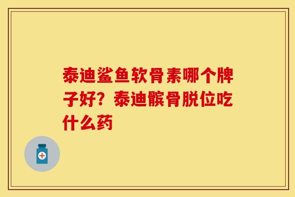 泰迪鲨鱼软骨素哪个牌子好？泰迪髌骨脱位吃什么药