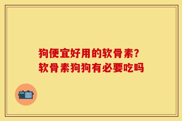 狗便宜好用的软骨素？软骨素狗狗有必要吃吗