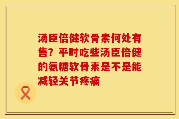 汤臣倍健软骨素何处有售？平时吃些汤臣倍健的氨糖软骨素是不是能减轻关节疼痛