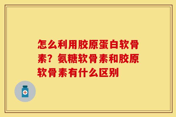 怎么利用胶原蛋白软骨素？氨糖软骨素和胶原软骨素有什么区别