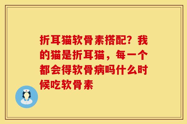折耳猫软骨素搭配？我的猫是折耳猫，每一个都会得软骨吗什么时候吃软骨素