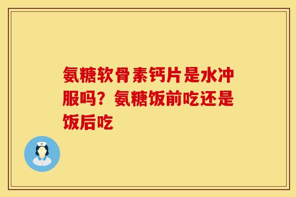 氨糖软骨素钙片是水冲服吗？氨糖饭前吃还是饭后吃
