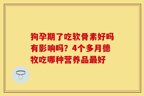 狗孕期了吃软骨素好吗有影响吗？4个多月德牧吃哪种营养品最好