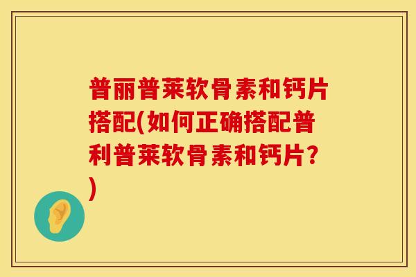 普丽普莱软骨素和钙片搭配(如何正确搭配普利普莱软骨素和钙片？)