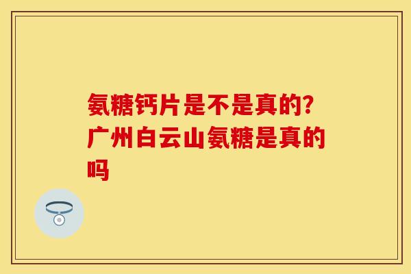 氨糖钙片是不是真的？广州白云山氨糖是真的吗