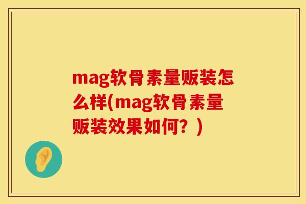 mag软骨素量贩装怎么样(mag软骨素量贩装效果如何？)