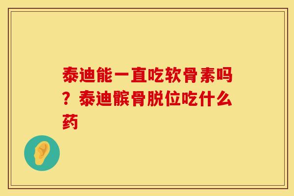 泰迪能一直吃软骨素吗？泰迪髌骨脱位吃什么药