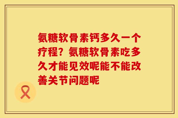 氨糖软骨素钙多久一个疗程？氨糖软骨素吃多久才能见效呢能不能改善关节问题呢