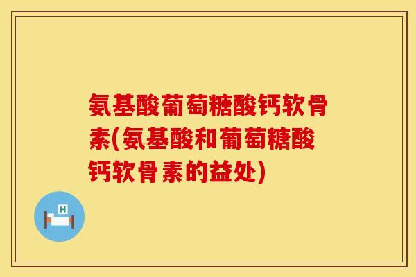 氨基酸葡萄糖酸钙软骨素(氨基酸和葡萄糖酸钙软骨素的益处)