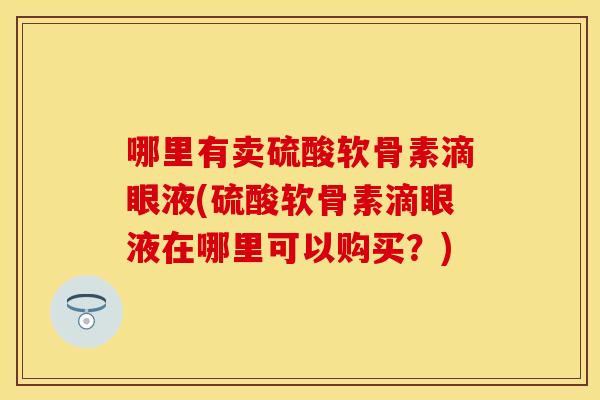 哪里有卖硫酸软骨素滴眼液(硫酸软骨素滴眼液在哪里可以购买？)
