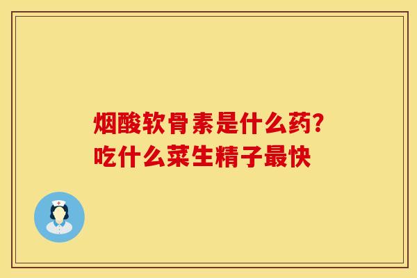 烟酸软骨素是什么药？吃什么菜生精子最快