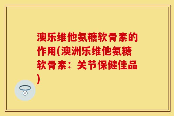 澳乐维他氨糖软骨素的作用(澳洲乐维他氨糖软骨素:关节保健佳品) 澳乐维他氨糖软骨素的作用(澳洲乐维他氨糖软骨素:关节保健佳品)