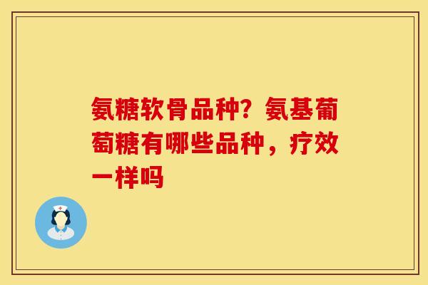 氨糖软骨品种？氨基葡萄糖有哪些品种，疗效一样吗