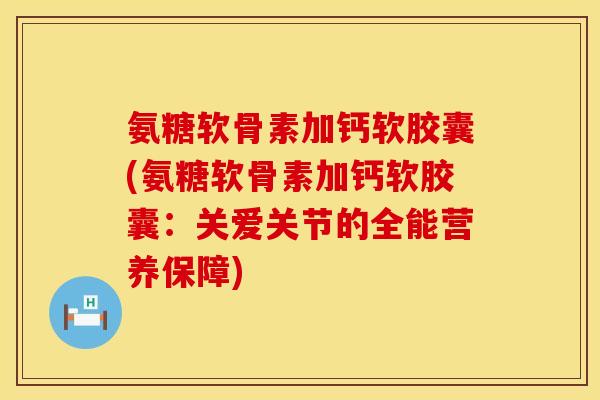 氨糖软骨素加钙软胶囊(氨糖软骨素加钙软胶囊：关爱关节的全能营养保障)