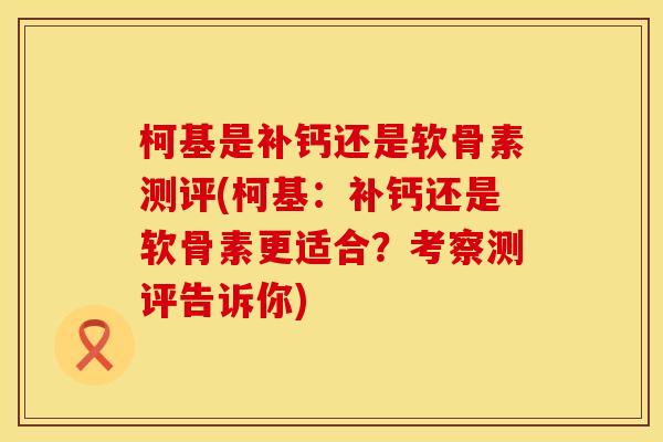 柯基是补钙还是软骨素测评(柯基：补钙还是软骨素更适合？考察测评告诉你)