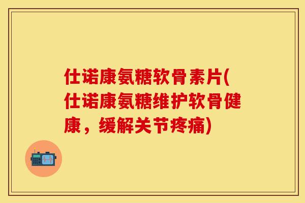 仕诺康氨糖软骨素片(仕诺康氨糖维护软骨健康，缓解关节疼痛)