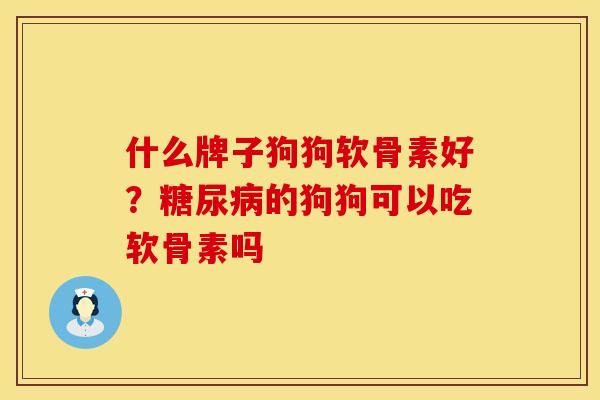 什么牌子狗狗软骨素好？糖尿病的狗狗可以吃软骨素吗