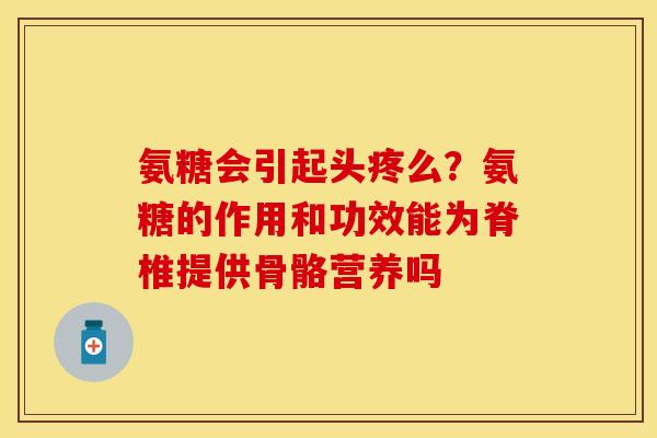 氨糖会引起头疼么？氨糖的作用和功效能为脊椎提供骨骼营养吗