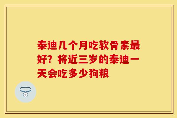 泰迪几个月吃软骨素最好?将近三岁的泰迪一天会吃多少狗粮