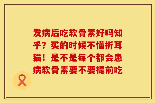 发病后吃软骨素好吗知乎？买的时候不懂折耳猫！是不是每个都会患病软骨素要不要提前吃