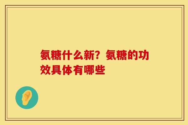 氨糖什么新？氨糖的功效具体有哪些