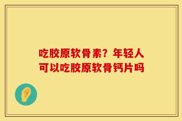 吃胶原软骨素？年轻人可以吃胶原软骨钙片吗