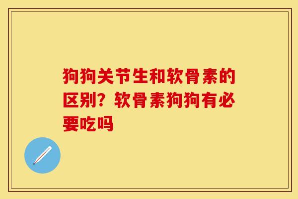 狗狗关节生和软骨素的区别？软骨素狗狗有必要吃吗