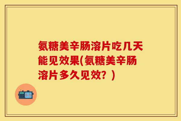 氨糖美辛肠溶片吃几天能见效果(氨糖美辛肠溶片多久见效？)