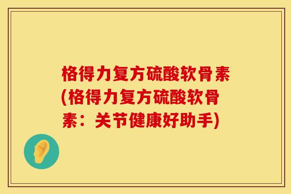 格得力复方硫酸软骨素(格得力复方硫酸软骨素：关节健康好助手)