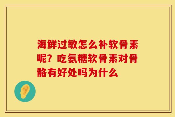 海鲜过敏怎么补软骨素呢？吃氨糖软骨素对骨骼有好处吗为什么