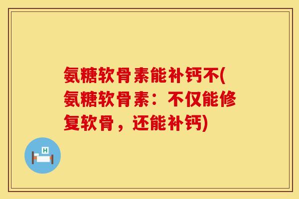 氨糖软骨素能补钙不(氨糖软骨素：不仅能修复软骨，还能补钙)