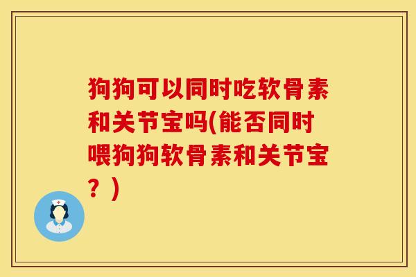 狗狗可以同时吃软骨素和关节宝吗(能否同时喂狗狗软骨素和关节宝？)